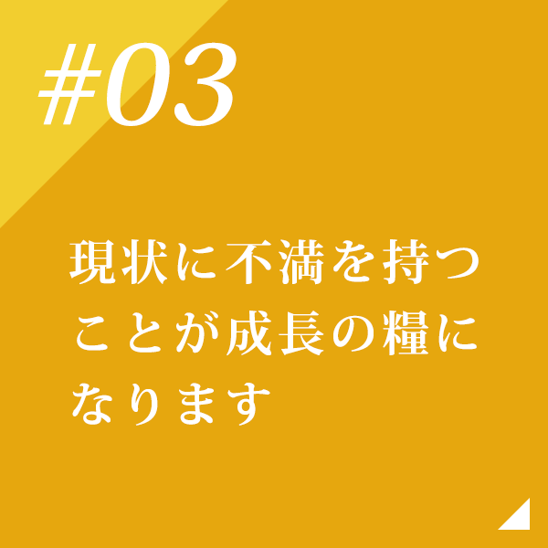 現状に不満を持つことが成長の糧になります