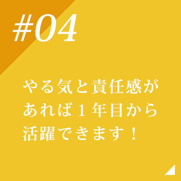 やる気と責任感があれば1年目から活躍できます！